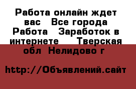 Работа онлайн ждет вас - Все города Работа » Заработок в интернете   . Тверская обл.,Нелидово г.